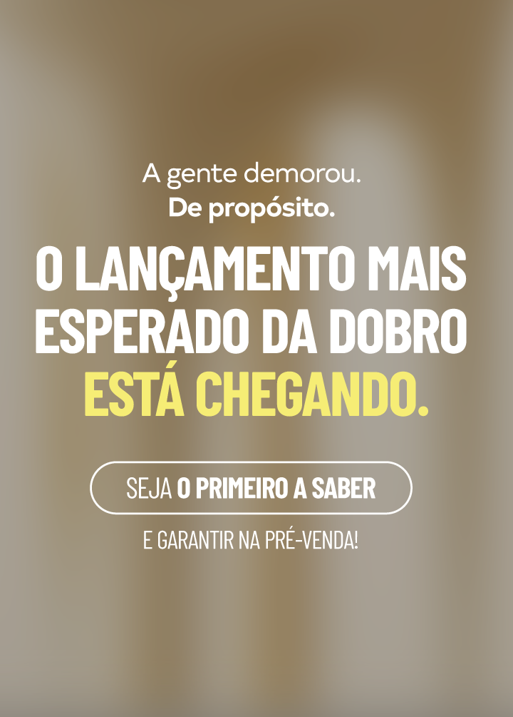 O lançamento mais esperado da Dobro está chegando. Seja o primeiro a saber e garantir na pré-venda!